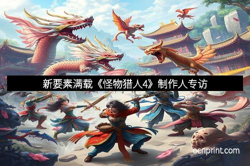 新要素满载《怪物猎人4》制作人专访