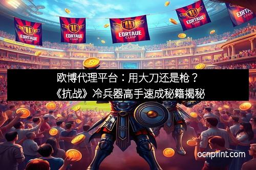 欧博代理平台：用大刀还是枪？《抗战》冷兵器高手速成秘籍揭秘