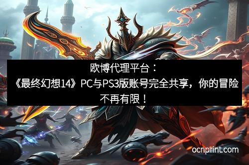 欧博代理平台：《最终幻想14》PC与PS3版账号完全共享，你的冒险不再有限！